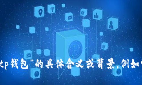 由于您提到的“tp钱包”不够具体，我需要更多的上下文来提供准确的答案。请您阐明“tp钱包”的具体含义或背景，例如它是软件、应用程序还是其他什么东西？只要您提供更详细的信息，我会竭力提供帮助！